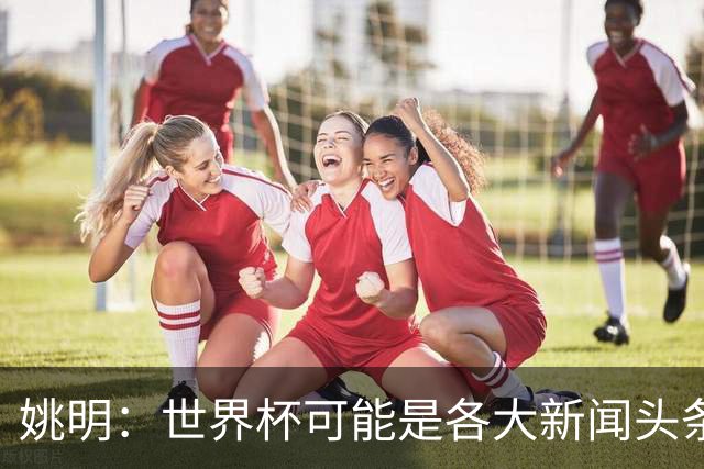 姚明：世界杯可能是各大新闻头条 但篮球在中国受欢迎程度可以比肩足球