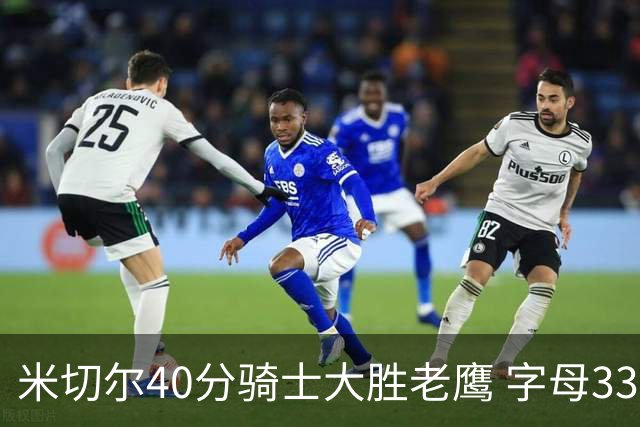 米切尔40分骑士大胜老鹰 字母33+10雄鹿灭热火