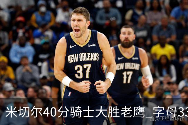 米切尔40分骑士大胜老鹰 字母33+10雄鹿灭热火