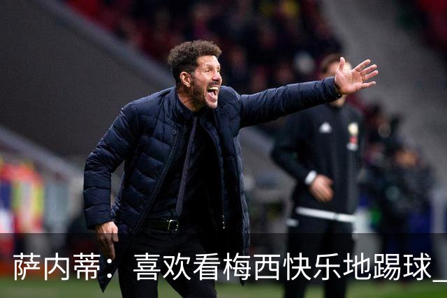 萨内蒂：喜欢看梅西快乐地踢球 我们要捍卫在卡塔尔赢得的荣耀