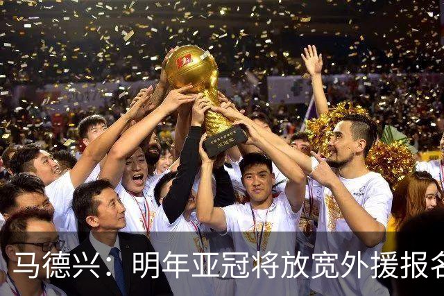 马德兴：明年亚冠将放宽外援报名名额