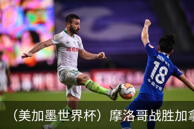 （美加墨世界杯）摩洛哥战胜加拿大 连续两届世界杯闯入八强