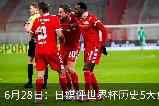 6月28日：日媒评世界杯历史5大鱼腩球队，亚洲独占4席，中国男足在列