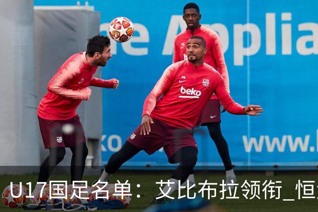 U17国足名单：艾比布拉领衔 恒大足校6人入选